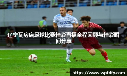 辽宁瓦房店足球比赛精彩直播全程回顾与精彩瞬间分享