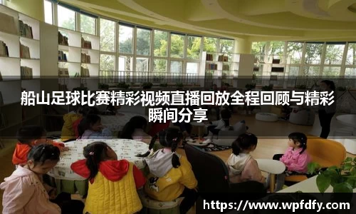 船山足球比赛精彩视频直播回放全程回顾与精彩瞬间分享