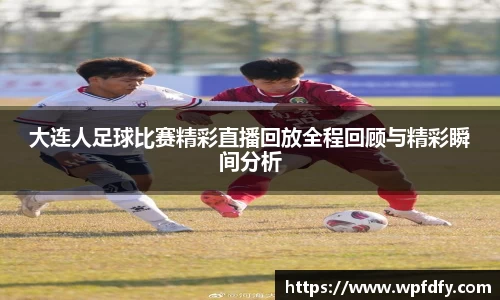 大连人足球比赛精彩直播回放全程回顾与精彩瞬间分析