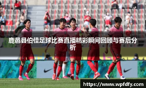 鹿邑县伯佳足球比赛直播精彩瞬间回顾与赛后分析