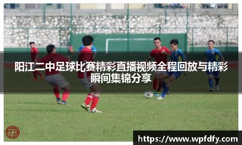 阳江二中足球比赛精彩直播视频全程回放与精彩瞬间集锦分享