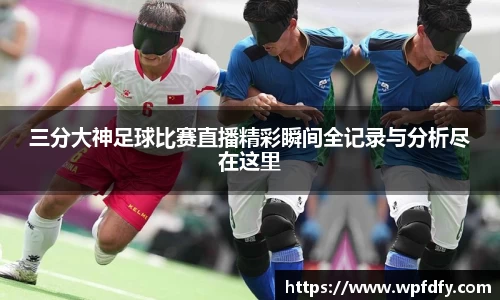 三分大神足球比赛直播精彩瞬间全记录与分析尽在这里