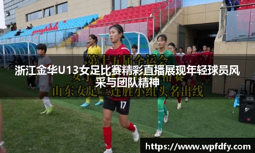 浙江金华U13女足比赛精彩直播展现年轻球员风采与团队精神