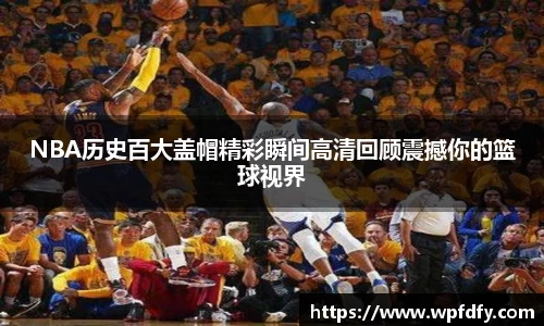 NBA历史百大盖帽精彩瞬间高清回顾震撼你的篮球视界