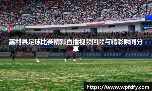 嘉利县足球比赛精彩直播视频回顾与精彩瞬间分享