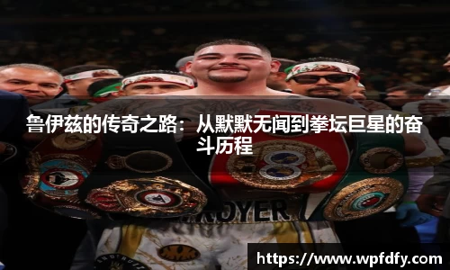 鲁伊兹的传奇之路：从默默无闻到拳坛巨星的奋斗历程