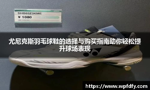 尤尼克斯羽毛球鞋的选择与购买指南助你轻松提升球场表现