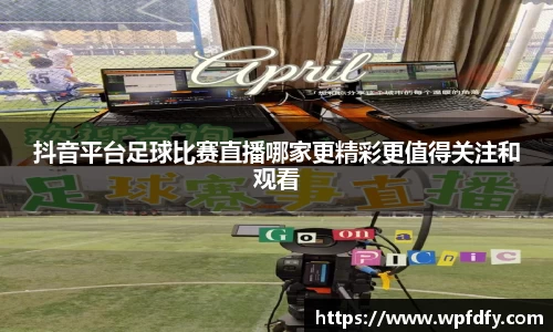 抖音平台足球比赛直播哪家更精彩更值得关注和观看