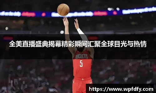 全美直播盛典揭幕精彩瞬间汇聚全球目光与热情