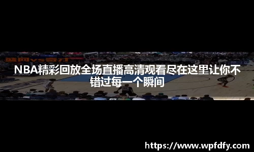 NBA精彩回放全场直播高清观看尽在这里让你不错过每一个瞬间