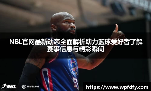 NBL官网最新动态全面解析助力篮球爱好者了解赛事信息与精彩瞬间