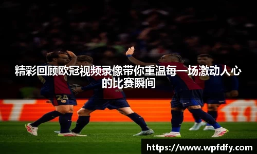 精彩回顾欧冠视频录像带你重温每一场激动人心的比赛瞬间