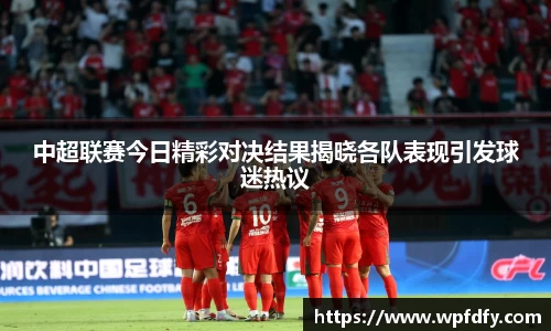 中超联赛今日精彩对决结果揭晓各队表现引发球迷热议