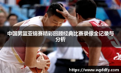 中国男篮亚锦赛精彩回顾经典比赛录像全记录与分析