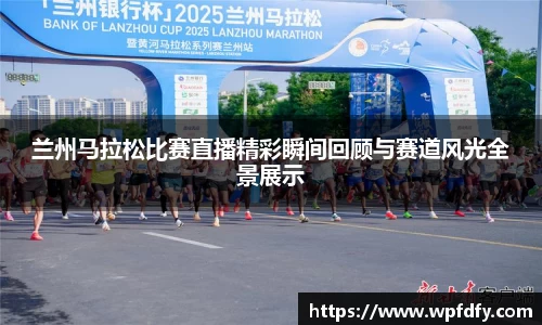 兰州马拉松比赛直播精彩瞬间回顾与赛道风光全景展示