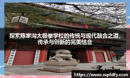 探索陈家沟太极拳学校的传统与现代融合之道，传承与创新的完美结合