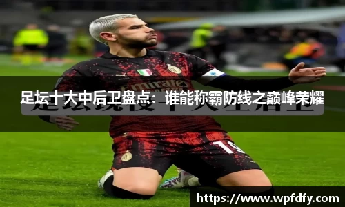 足坛十大中后卫盘点：谁能称霸防线之巅峰荣耀
