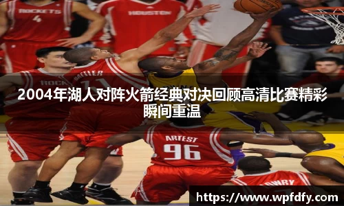 2004年湖人对阵火箭经典对决回顾高清比赛精彩瞬间重温