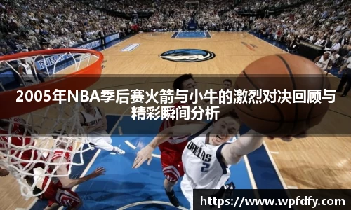 2005年NBA季后赛火箭与小牛的激烈对决回顾与精彩瞬间分析