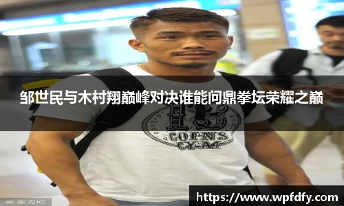 邹世民与木村翔巅峰对决谁能问鼎拳坛荣耀之巅